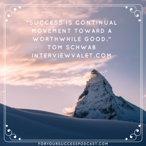 Success is continual movement toward a worthwhile good. Tom Schwab. foryoursuccesspodcast.com