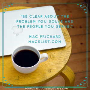 Be clear about the problem you solve and the people you serve. Mac Prichard foryoursuccesspodcast.com