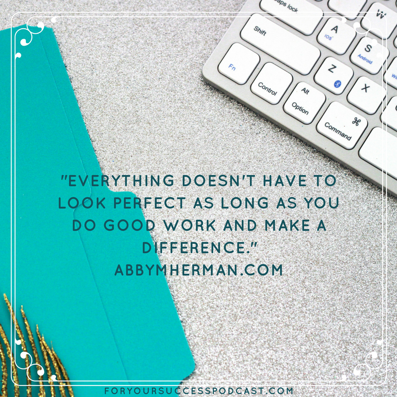 Everything doesn't have to look perfect as long as you do good work and make a difference Abby M Herman foryoursuccesspodcast.com