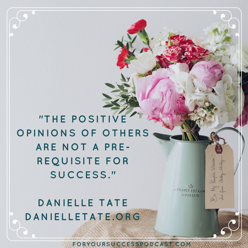 The positive opinions of others are not a pre-requisite for success Danielle Tate foryoursuccesspodcast.com